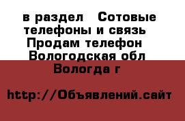  в раздел : Сотовые телефоны и связь » Продам телефон . Вологодская обл.,Вологда г.